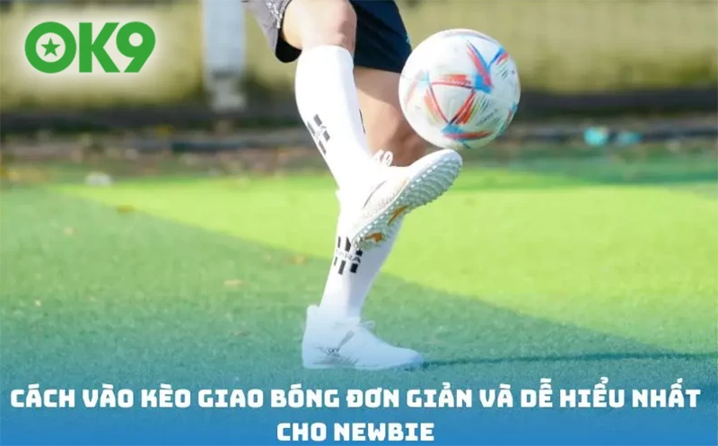 Hướng dẫn cách vào kèo giao bóng hợp lý nhất dành cho thành viên mới