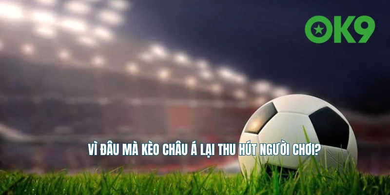 Tìm hiểu lý do vì sao kèo châu Á lại được lựa chọn chơi nhiều nhất tại Nhà cái OK9
